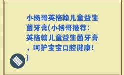 小杨哥英格翰儿童益生菌牙膏(小杨哥推荐：英格翰儿童益生菌牙膏，呵护宝宝口腔健康！)