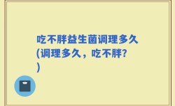 吃不胖益生菌调理多久(调理多久，吃不胖？)