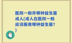 医院一般开哪种益生菌成人(成人在医院一般应该服用哪种益生菌？)