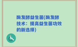 酶发酵益生菌(酶发酵技术：提高益生菌功效的新选择)