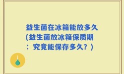 益生菌在冰箱能放多久(益生菌放冰箱保质期：究竟能保存多久？)