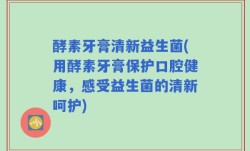 酵素牙膏清新益生菌(用酵素牙膏保护口腔健康，感受益生菌的清新呵护)