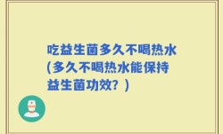 吃益生菌多久不喝热水(多久不喝热水能保持益生菌功效？)