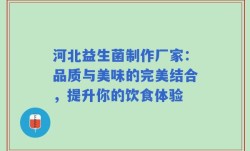 河北益生菌制作厂家：品质与美味的完美结合，提升你的饮食体验