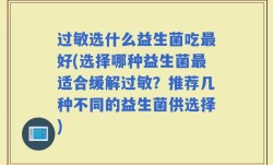 过敏选什么益生菌吃最好(选择哪种益生菌最适合缓解过敏？推荐几种不同的益生菌供选择)