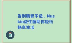 告别肠胃不适，Nuskin益生菌助你轻松畅享生活