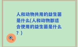 人和动物共用的益生菌是什么(人和动物都适合使用的益生菌是什么？)