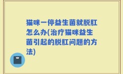 猫咪一停益生菌就脱肛怎么办(治疗猫咪益生菌引起的脱肛问题的方法)
