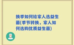 换季如何给家人选益生菌(季节转换，家人如何选购优质益生菌)