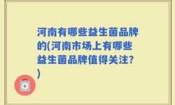 河南有哪些益生菌品牌的(河南市场上有哪些益生菌品牌值得关注？)