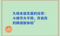 久睦本益生菌的日常：小细节大不同，开启你的肠道新体验”