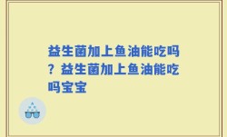益生菌加上鱼油能吃吗？益生菌加上鱼油能吃吗宝宝