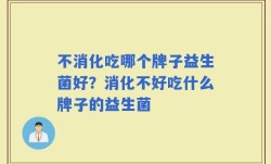 不消化吃哪个牌子益生菌好？消化不好吃什么牌子的益生菌