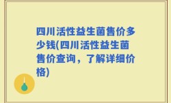 四川活性益生菌售价多少钱(四川活性益生菌售价查询，了解详细价格)