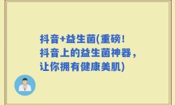 抖音+益生菌(重磅！抖音上的益生菌神器，让你拥有健康美肌)