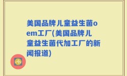 美国品牌儿童益生菌oem工厂(美国品牌儿童益生菌代加工厂的新闻报道)