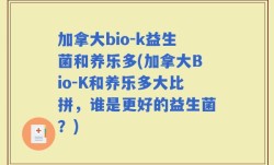 加拿大bio-k益生菌和养乐多(加拿大Bio-K和养乐多大比拼，谁是更好的益生菌？)