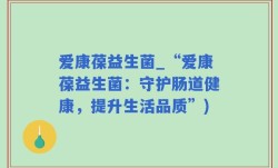 爱康葆益生菌_“爱康葆益生菌：守护肠道健康，提升生活品质”)