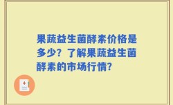 果蔬益生菌酵素价格是多少？了解果蔬益生菌酵素的市场行情？