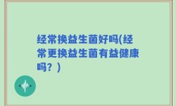 经常换益生菌好吗(经常更换益生菌有益健康吗？)
