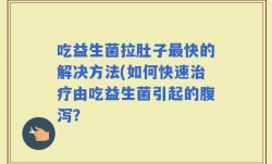 吃益生菌拉肚子最快的解决方法(如何快速治疗由吃益生菌引起的腹泻？