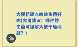大便粗硬吃啥益生菌好呢(食用建议：哪种益生菌可缓解大便干燥问题？)