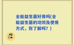 全能益生菌好用吗(全能益生菌的功效及使用方式，你了解吗？)