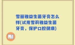 雪丽雅益生菌牙膏怎么样(试用雪莉雅益生菌牙膏，保护口腔健康)