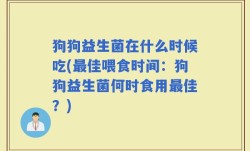 狗狗益生菌在什么时候吃(最佳喂食时间：狗狗益生菌何时食用最佳？)