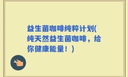 益生菌咖啡纯粹计划(纯天然益生菌咖啡，给你健康能量！)