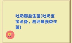 吐奶瓣益生菌(吐奶宝宝必备，测评最强益生菌)