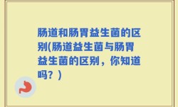 肠道和肠胃益生菌的区别(肠道益生菌与肠胃益生菌的区别，你知道吗？)