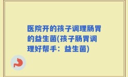 医院开的孩子调理肠胃的益生菌(孩子肠胃调理好帮手：益生菌)