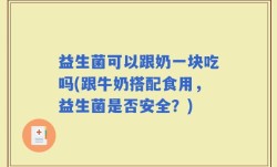 益生菌可以跟奶一块吃吗(跟牛奶搭配食用，益生菌是否安全？)