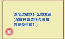 深度过敏吃什么益生菌(深度过敏者适合食用哪些益生菌？)