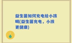 益生菌如何充电给小孩喝(益生菌充电，小孩更健康)