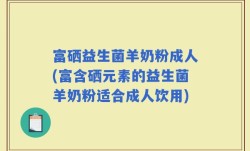 富硒益生菌羊奶粉成人(富含硒元素的益生菌羊奶粉适合成人饮用)