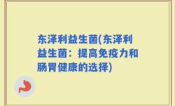 东泽利益生菌(东泽利益生菌：提高免疫力和肠胃健康的选择)