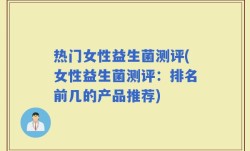 热门女性益生菌测评(女性益生菌测评：排名前几的产品推荐)