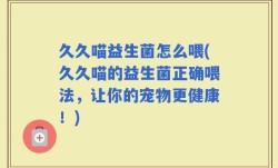 久久喵益生菌怎么喂(久久喵的益生菌正确喂法，让你的宠物更健康！)