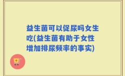 益生菌可以促尿吗女生吃(益生菌有助于女性增加排尿频率的事实)