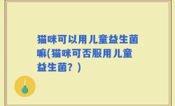 猫咪可以用儿童益生菌嘛(猫咪可否服用儿童益生菌？)