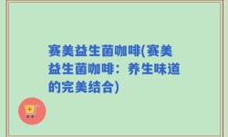 赛美益生菌咖啡(赛美益生菌咖啡：养生味道的完美结合)
