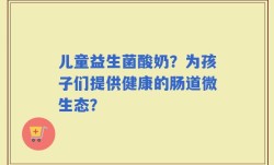 儿童益生菌酸奶？为孩子们提供健康的肠道微生态？