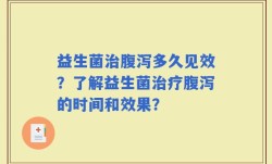 益生菌治腹泻多久见效？了解益生菌治疗腹泻的时间和效果？