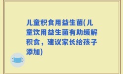儿童积食用益生菌(儿童饮用益生菌有助缓解积食，建议家长给孩子添加)