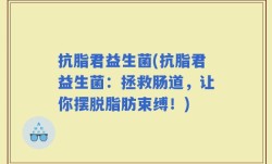 抗脂君益生菌(抗脂君益生菌：拯救肠道，让你摆脱脂肪束缚！)