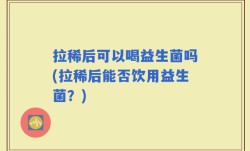 拉稀后可以喝益生菌吗(拉稀后能否饮用益生菌？)