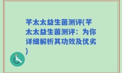 芊太太益生菌测评(芊太太益生菌测评：为你详细解析其功效及优劣)