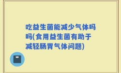 吃益生菌能减少气体吗吗(食用益生菌有助于减轻肠胃气体问题)